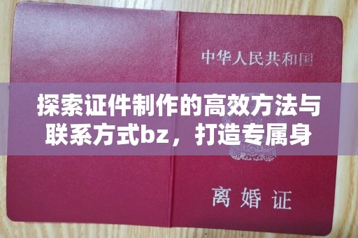 保定探索证件制作的高效方法与联系方式bz，打造专属身份象征