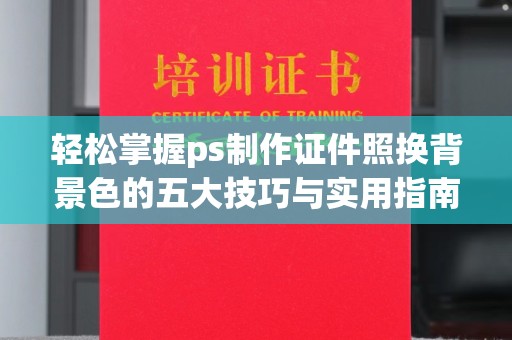 保定轻松掌握ps制作证件照换背景色的五大技巧与实用指南