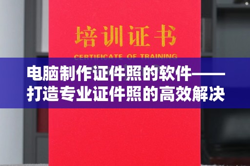 保定电脑制作证件照的软件——打造专业证件照的高效解决方案