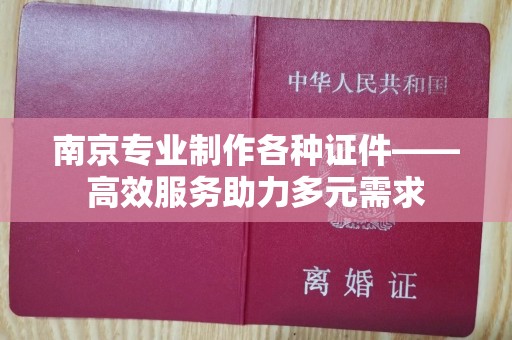 保定南京专业制作各种证件——高效服务助力多元需求
